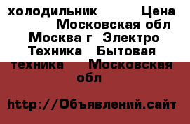 холодильник ! ! ! › Цена ­ 2 000 - Московская обл., Москва г. Электро-Техника » Бытовая техника   . Московская обл.